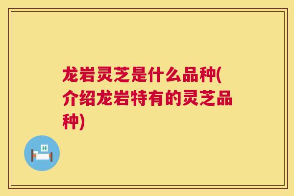 龙岩灵芝是什么品种(介绍龙岩特有的灵芝品种) 龙岩灵芝是什么品种(介绍龙岩特有的灵芝品种)