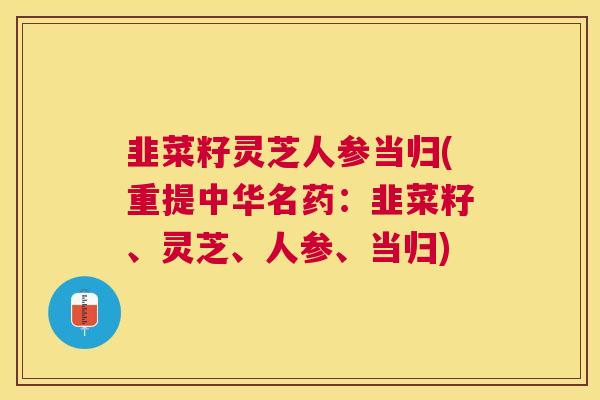 韭菜籽灵芝人参当归(重提中华名药:韭菜籽、灵芝、人参、当归) 韭菜籽灵芝人参当归(重提中华名药:韭菜籽、灵芝、人参、当归)