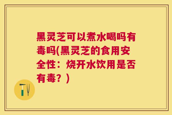 黑灵芝可以煮水喝吗有毒吗(黑灵芝的食用安全性:烧开水饮用是否有毒?) 黑灵芝可以煮水喝吗有毒吗(黑灵芝的食用安全性:烧开水饮用是否有毒?)