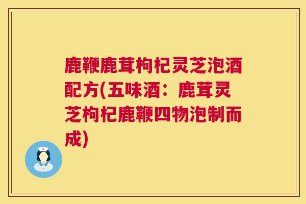 鹿鞭鹿茸枸杞灵芝泡酒配方(五味酒:鹿茸灵芝枸杞鹿鞭四物泡制而成) 鹿鞭鹿茸枸杞灵芝泡酒配方(五味酒:鹿茸灵芝枸杞鹿鞭四物泡制而成)