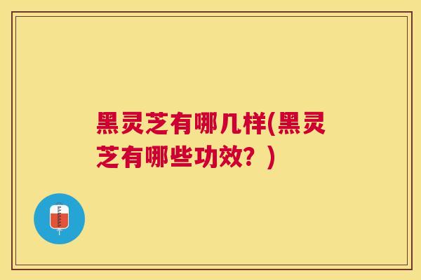 黑灵芝有哪几样(黑灵芝有哪些功效?) 黑灵芝有哪几样(黑灵芝有哪些功效?)