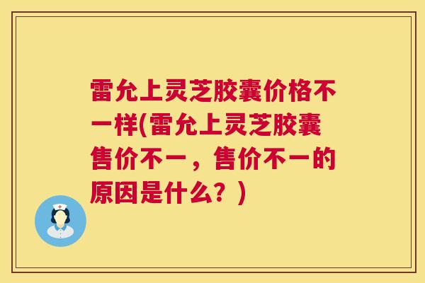 雷允上灵芝胶囊价格不一样(雷允上灵芝胶囊售价不一，售价不一的原因是什么？)
