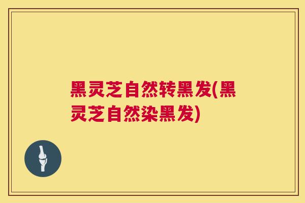 黑灵芝自然转黑发(黑灵芝自然染黑发) 黑灵芝自然转黑发(黑灵芝自然染黑发)