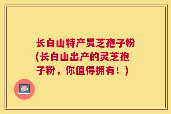 长白山特产灵芝孢子粉(长白山出产的灵芝孢子粉，你值得拥有！)