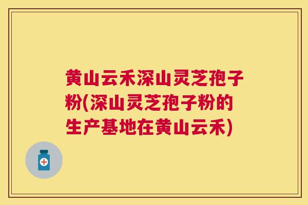 黄山云禾深山灵芝孢子粉(深山灵芝孢子粉的生产基地在黄山云禾)