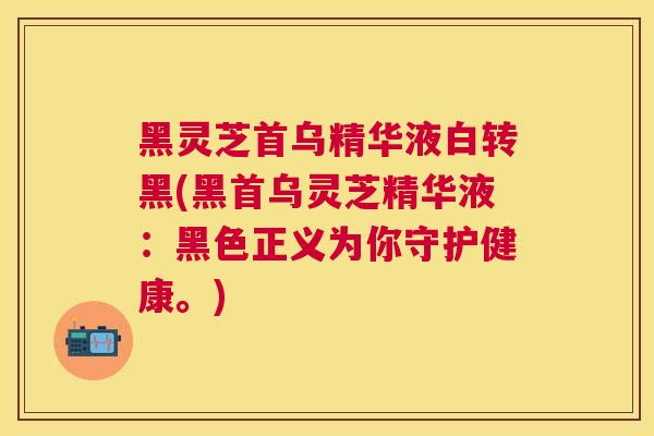 黑灵芝首乌精华液白转黑(黑首乌灵芝精华液:黑色正义为你守护健康。) 黑灵芝首乌精华液白转黑(黑首乌灵芝精华液:黑色正义为你守护健康。)