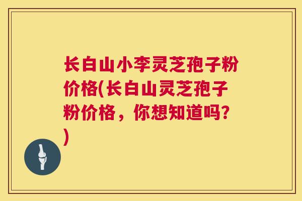 长白山小李灵芝孢子粉价格(长白山灵芝孢子粉价格,你想知道吗?) 长白山小李灵芝孢子粉价格(长白山灵芝孢子粉价格,你想知道吗?)