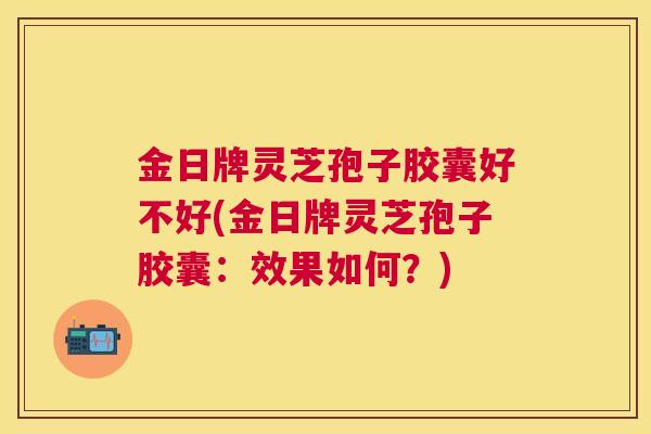 金日牌灵芝孢子胶囊好不好(金日牌灵芝孢子胶囊：效果如何？)