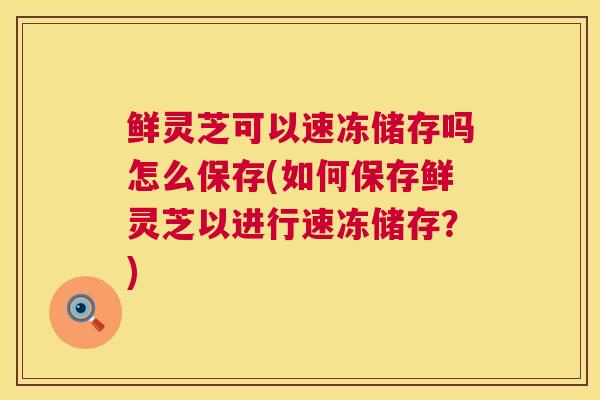 鲜灵芝可以速冻储存吗怎么保存(如何保存鲜灵芝以进行速冻储存？)