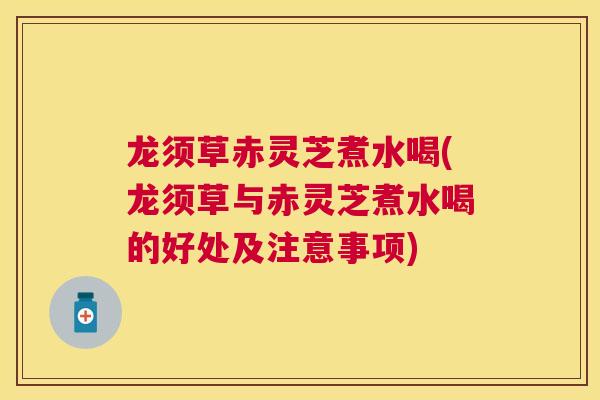 龙须草赤灵芝煮水喝(龙须草与赤灵芝煮水喝的好处及注意事项)