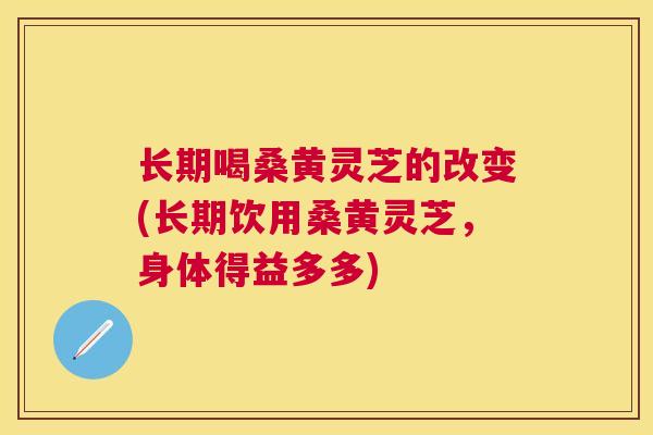 长期喝桑黄灵芝的改变(长期饮用桑黄灵芝,身体得益多多) 长期喝桑黄灵芝的改变(长期饮用桑黄灵芝,身体得益多多)