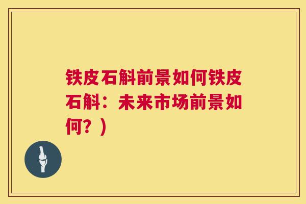 铁皮石斛前景如何铁皮石斛:未来市场前景如何?) 铁皮石斛前景如何铁皮石斛:未来市场前景如何?)