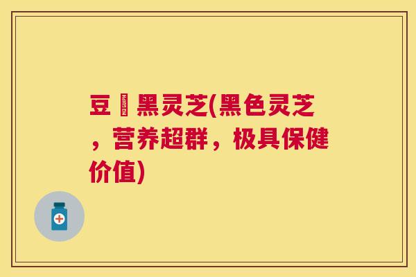 豆渼黑灵芝(黑色灵芝,营养超群,极具保健价值) 豆渼黑灵芝(黑色灵芝,营养超群,极具保健价值)