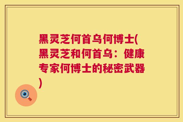 黑灵芝何首乌何博士(黑灵芝和何首乌:健康专家何博士的秘密武器) 黑灵芝何首乌何博士(黑灵芝和何首乌:健康专家何博士的秘密武器)