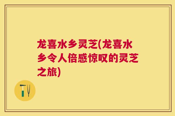 龙喜水乡灵芝(龙喜水乡令人倍感惊叹的灵芝之旅) 龙喜水乡灵芝(龙喜水乡令人倍感惊叹的灵芝之旅)