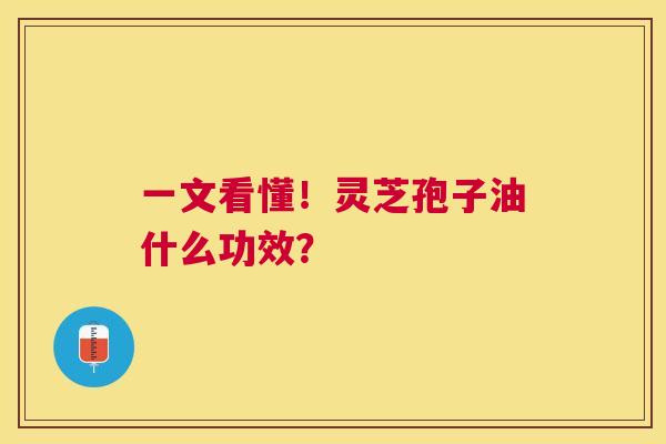 一文看懂!灵芝孢子油什么功效? 一文看懂!灵芝孢子油什么功效?