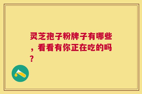 灵芝孢子粉牌子有哪些,看看有你正在吃的吗? 灵芝孢子粉牌子有哪些,看看有你正在吃的吗?