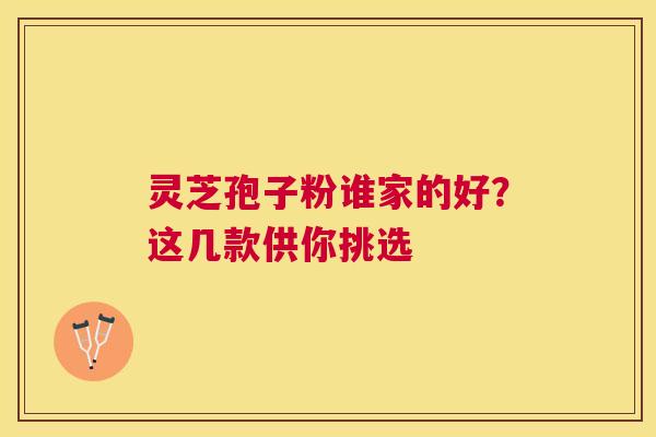 灵芝孢子粉谁家的好?这几款供你挑选 灵芝孢子粉谁家的好?这几款供你挑选