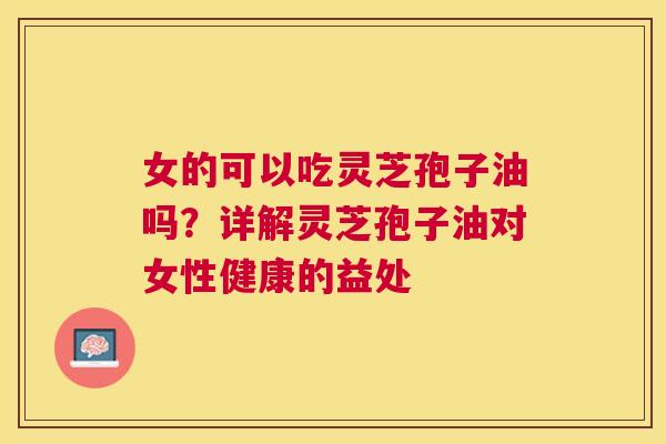 女的可以吃灵芝孢子油吗？详解灵芝孢子油对女性健康的益处