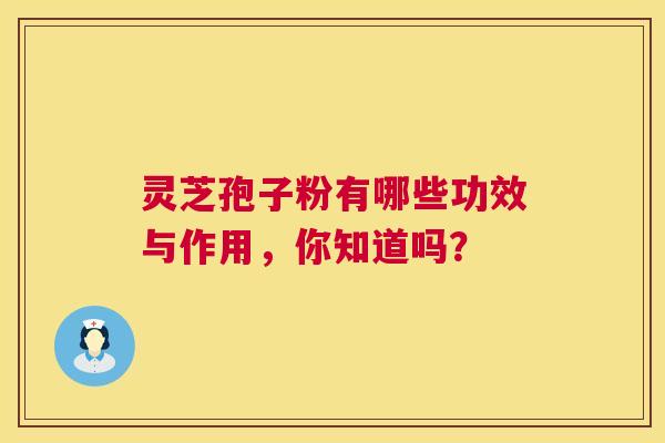 灵芝孢子粉有哪些功效与作用,你知道吗? 灵芝孢子粉有哪些功效与作用,你知道吗?