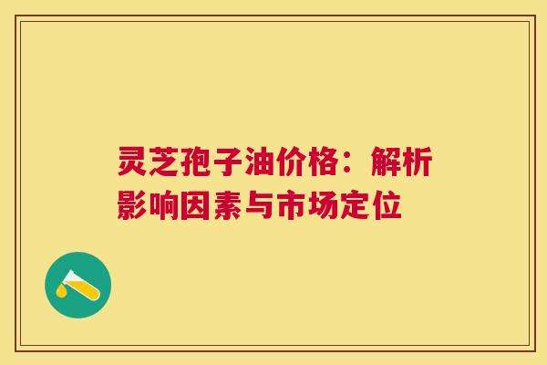 灵芝孢子油价格：解析影响因素与市场定位
