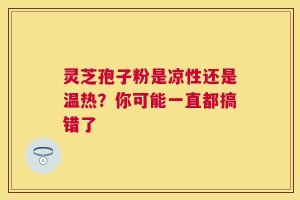 灵芝孢子粉是凉性还是温热?你可能一直都搞错了 灵芝孢子粉是凉性还是温热?你可能一直都搞错了