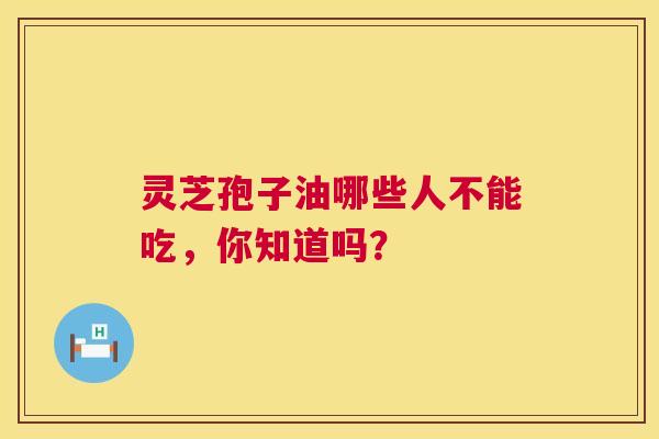 灵芝孢子油哪些人不能吃,你知道吗? 灵芝孢子油哪些人不能吃,你知道吗?