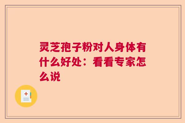 灵芝孢子粉对人身体有什么好处:看看专家怎么说 灵芝孢子粉对人身体有什么好处:看看专家怎么说