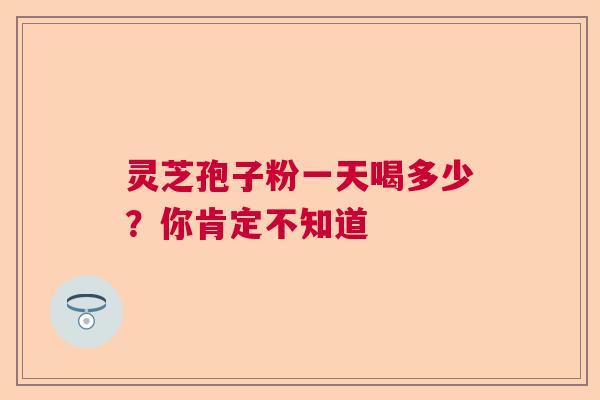 灵芝孢子粉一天喝多少?你肯定不知道 灵芝孢子粉一天喝多少?你肯定不知道