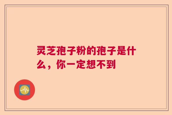 灵芝孢子粉的孢子是什么,你一定想不到 灵芝孢子粉的孢子是什么,你一定想不到