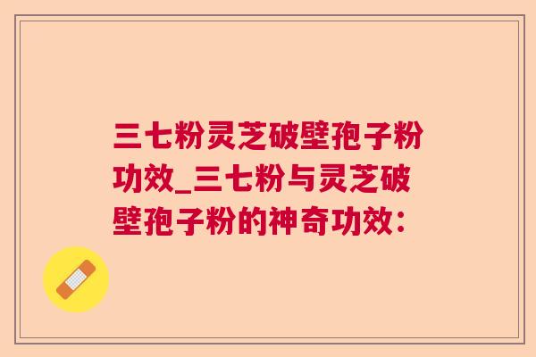 三七粉灵芝破壁孢子粉功效_三七粉与灵芝破壁孢子粉的神奇功效：