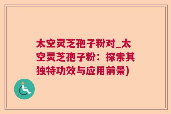 太空灵芝孢子粉对_太空灵芝孢子粉:探索其独特功效与应用前景) 太空灵芝孢子粉对_太空灵芝孢子粉:探索其独特功效与应用前景)