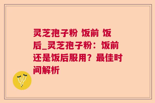 灵芝孢子粉 饭前 饭后_灵芝孢子粉：饭前还是饭后服用？佳时间解析