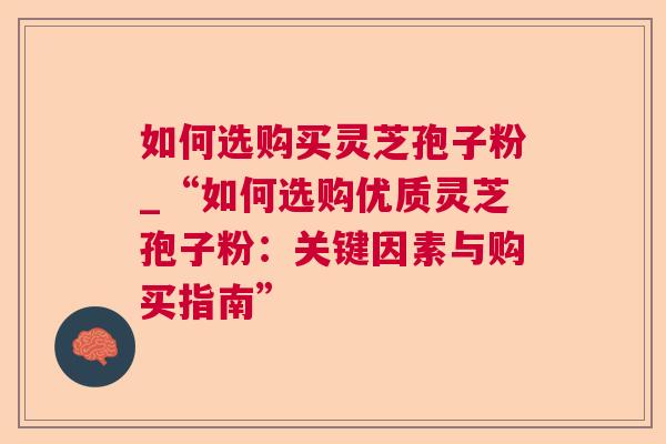 如何选购买灵芝孢子粉_“如何选购优质灵芝孢子粉：关键因素与购买指南”