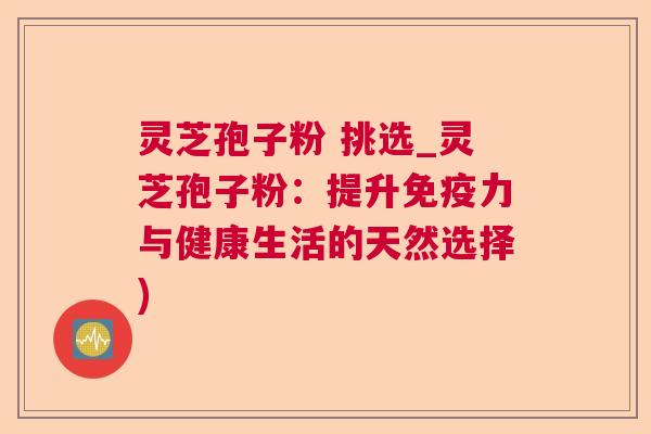 灵芝孢子粉 挑选_灵芝孢子粉:提升免疫力与健康生活的天然选择) 灵芝孢子粉 挑选_灵芝孢子粉:提升免疫力与健康生活的天然选择)