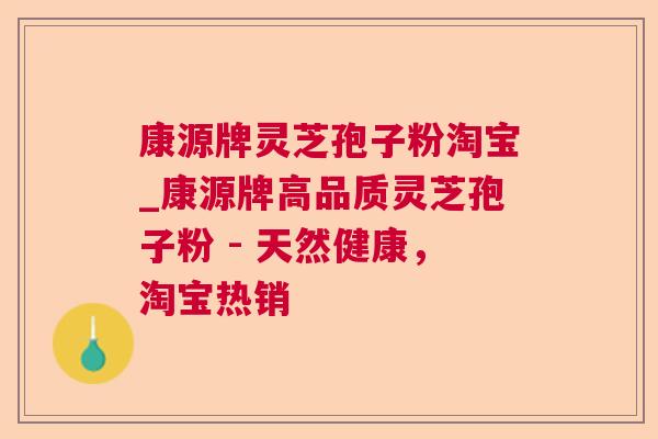 康源牌灵芝孢子粉淘宝_康源牌高品质灵芝孢子粉 - 天然健康，淘宝热销