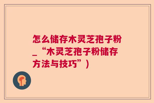 怎么储存木灵芝孢子粉_“木灵芝孢子粉储存方法与技巧”) 怎么储存木灵芝孢子粉_“木灵芝孢子粉储存方法与技巧”)