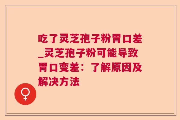 吃了灵芝孢子粉胃口差_灵芝孢子粉可能导致胃口变差:了解原因及解决方法 吃了灵芝孢子粉胃口差_灵芝孢子粉可能导致胃口变差:了解原因及解决方法