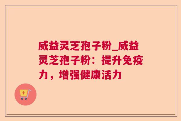 威益灵芝孢子粉_威益灵芝孢子粉:提升免疫力,增强健康活力 威益灵芝孢子粉_威益灵芝孢子粉:提升免疫力,增强健康活力