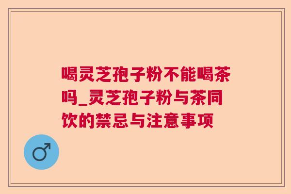 喝灵芝孢子粉不能喝茶吗_灵芝孢子粉与茶同饮的禁忌与注意事项 喝灵芝孢子粉不能喝茶吗_灵芝孢子粉与茶同饮的禁忌与注意事项