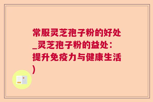 常服灵芝孢子粉的好处_灵芝孢子粉的益处：提升免疫力与健康生活)