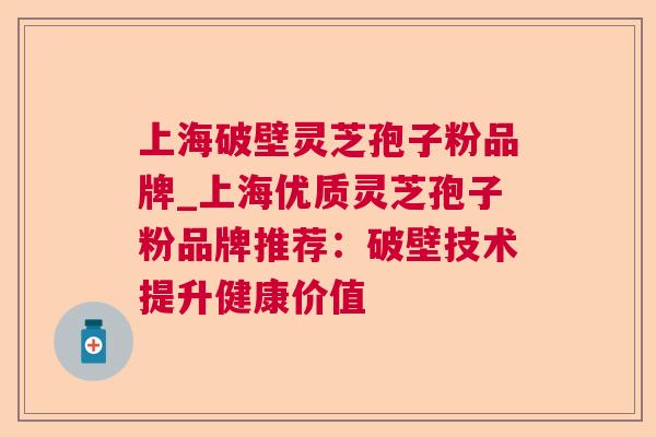 上海破壁灵芝孢子粉品牌_上海优质灵芝孢子粉品牌推荐:破壁技术提升健康价值 上海破壁灵芝孢子粉品牌_上海优质灵芝孢子粉品牌推荐:破壁技术提升健康价值