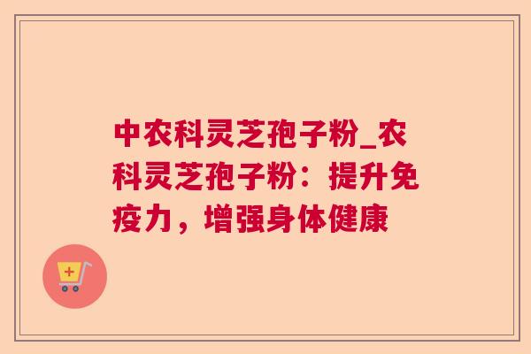 中农科灵芝孢子粉_农科灵芝孢子粉:提升免疫力,增强身体健康 中农科灵芝孢子粉_农科灵芝孢子粉:提升免疫力,增强身体健康