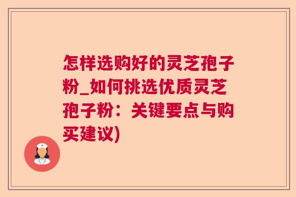 怎样选购好的灵芝孢子粉_如何挑选优质灵芝孢子粉:关键要点与购买建议) 怎样选购好的灵芝孢子粉_如何挑选优质灵芝孢子粉:关键要点与购买建议)