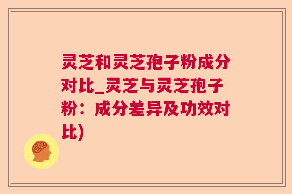 灵芝和灵芝孢子粉成分对比_灵芝与灵芝孢子粉:成分差异及功效对比) 灵芝和灵芝孢子粉成分对比_灵芝与灵芝孢子粉:成分差异及功效对比)