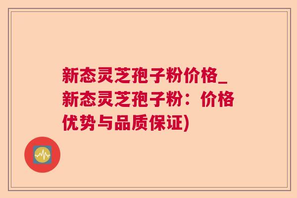 新态灵芝孢子粉价格_新态灵芝孢子粉:价格优势与品质保证) 新态灵芝孢子粉价格_新态灵芝孢子粉:价格优势与品质保证)