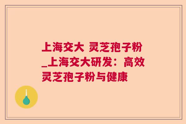 上海交大 灵芝孢子粉_上海交大研发:高效灵芝孢子粉与健康 上海交大 灵芝孢子粉_上海交大研发:高效灵芝孢子粉与健康