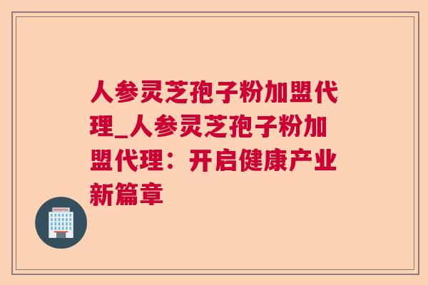 人参灵芝孢子粉加盟代理_人参灵芝孢子粉加盟代理:开启健康产业新篇章 人参灵芝孢子粉加盟代理_人参灵芝孢子粉加盟代理:开启健康产业新篇章
