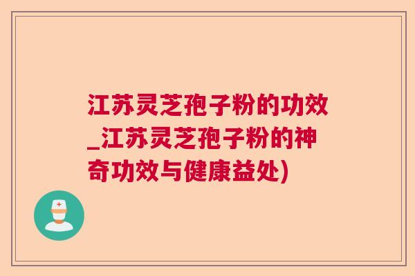 江苏灵芝孢子粉的功效_江苏灵芝孢子粉的神奇功效与健康益处) 江苏灵芝孢子粉的功效_江苏灵芝孢子粉的神奇功效与健康益处)