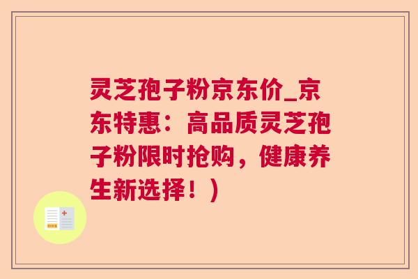 灵芝孢子粉京东价_京东特惠:高品质灵芝孢子粉限时抢购,健康养生新选择!) 灵芝孢子粉京东价_京东特惠:高品质灵芝孢子粉限时抢购,健康养生新选择!)